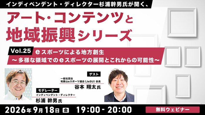 無料オンラインセミナー「インディペンデント・ディレクター杉浦幹男氏が聞く、アート・コンテンツと地域振興シリーズ vol.25 eスポーツによる地方創生～多様な領域でのeスポーツの展開とこれからの可能性～」